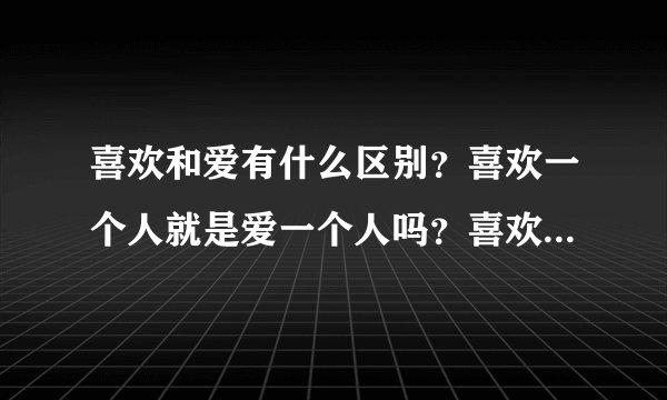 喜欢和爱有什么区别？喜欢一个人就是爱一个人吗？喜欢和爱可以等同吗