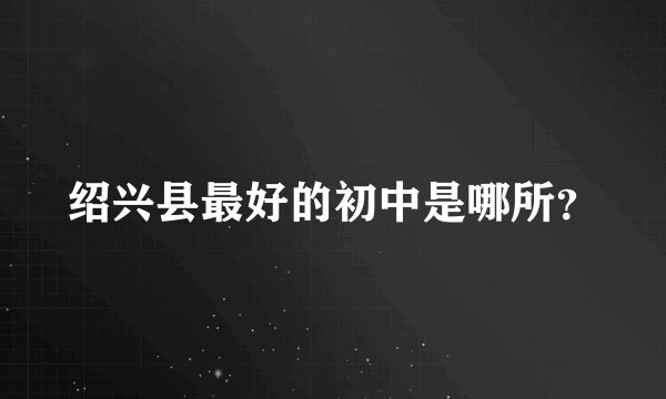 绍兴县最好的初中是哪所？