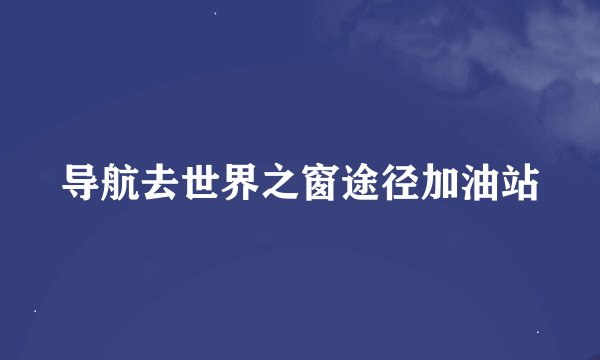 导航去世界之窗途径加油站