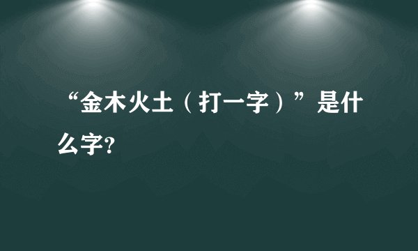 “金木火土（打一字）”是什么字？