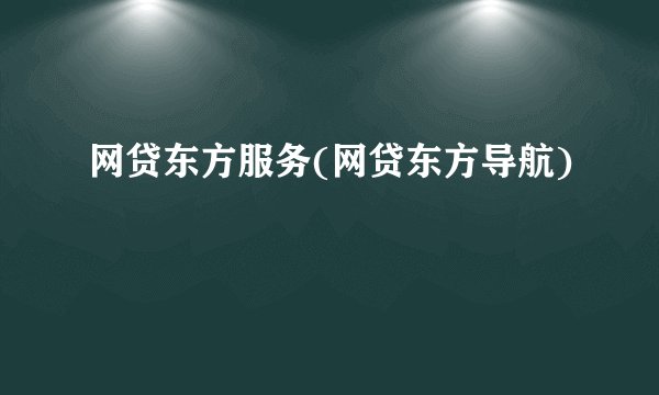 网贷东方服务(网贷东方导航)