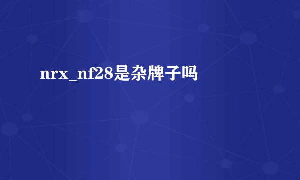 nrx_nf28是杂牌子吗