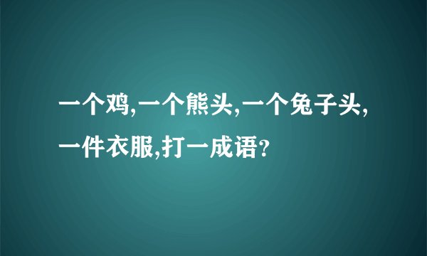 一个鸡,一个熊头,一个兔子头,一件衣服,打一成语?