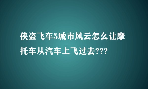 侠盗飞车5城市风云怎么让摩托车从汽车上飞过去???