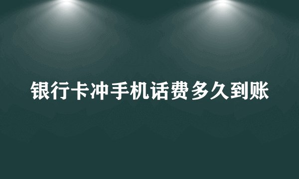 银行卡冲手机话费多久到账
