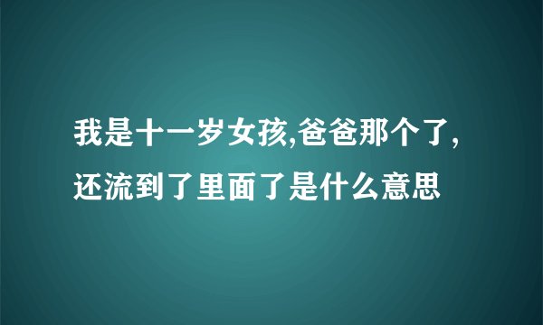 我是十一岁女孩,爸爸那个了,还流到了里面了是什么意思