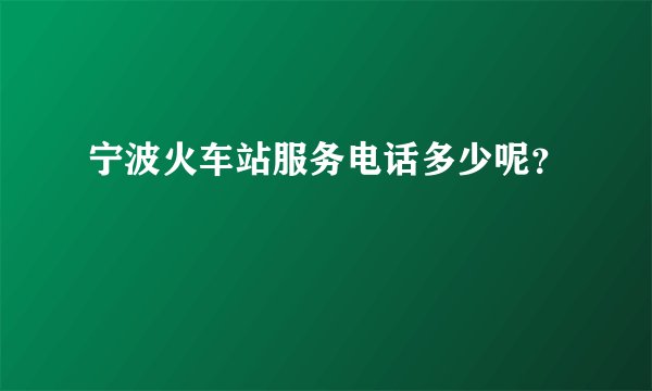宁波火车站服务电话多少呢？