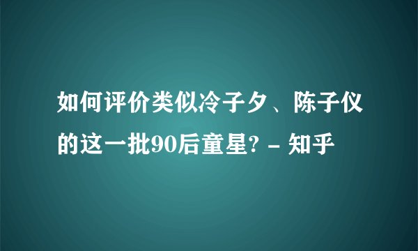 如何评价类似冷子夕、陈子仪的这一批90后童星? - 知乎