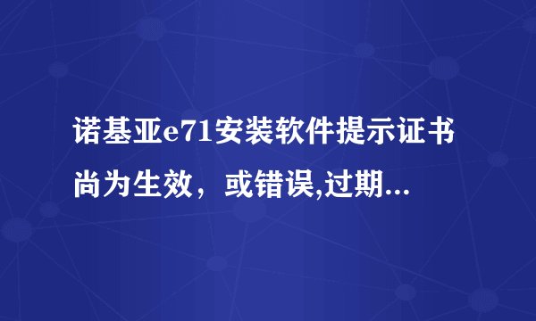 诺基亚e71安装软件提示证书尚为生效，或错误,过期什么的，就是安装不上软件怎么办，会制作的老师请帮我，