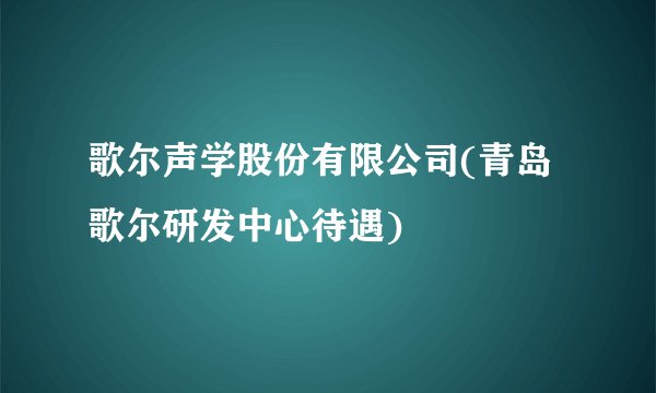歌尔声学股份有限公司(青岛歌尔研发中心待遇)