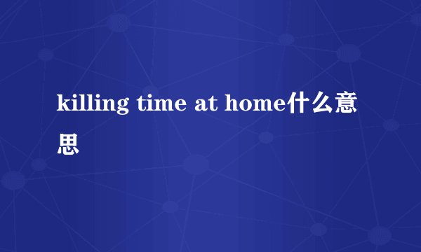 killing time at home什么意思