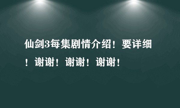 仙剑3每集剧情介绍！要详细！谢谢！谢谢！谢谢！