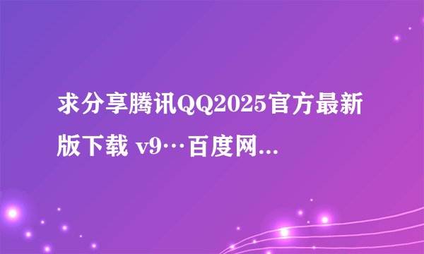 求分享腾讯QQ2025官方最新版下载 v9…百度网盘资源链接