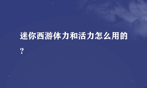迷你西游体力和活力怎么用的？