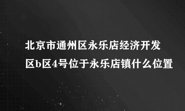 北京市通州区永乐店经济开发区b区4号位于永乐店镇什么位置