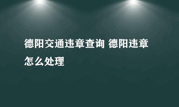 德阳交通违章查询 德阳违章怎么处理