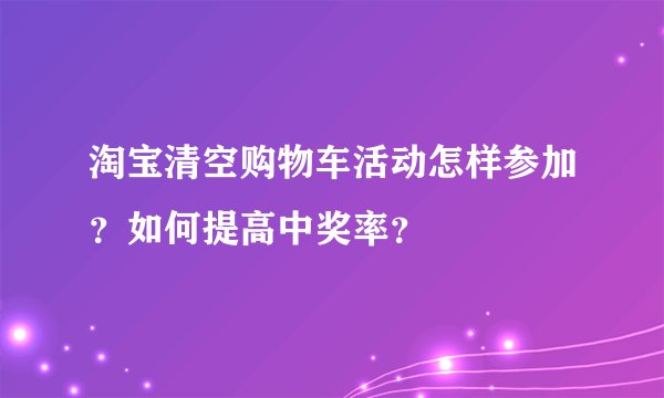 淘宝清空购物车活动怎样参加？如何提高中奖率？