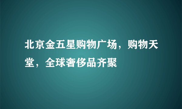 北京金五星购物广场，购物天堂，全球奢侈品齐聚