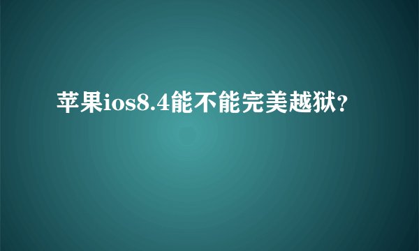 苹果ios8.4能不能完美越狱?