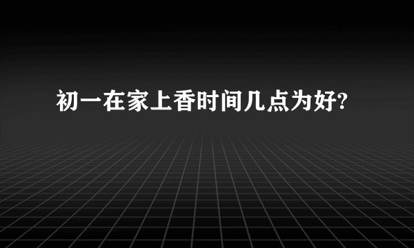 初一在家上香时间几点为好?