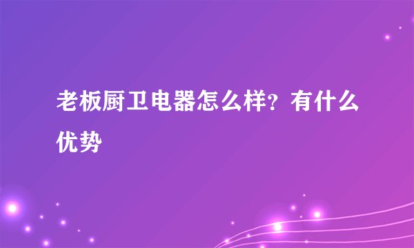 老板厨卫电器怎么样？有什么优势