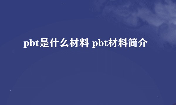 pbt是什么材料 pbt材料简介