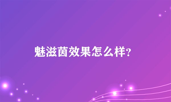 魅滋茵效果怎么样?