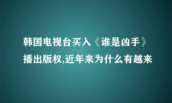 韩国电视台买入《谁是凶手》播出版权,近年来为什么有越来