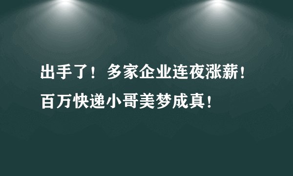 出手了！多家企业连夜涨薪！百万快递小哥美梦成真！
