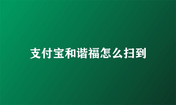 支付宝和谐福怎么扫到