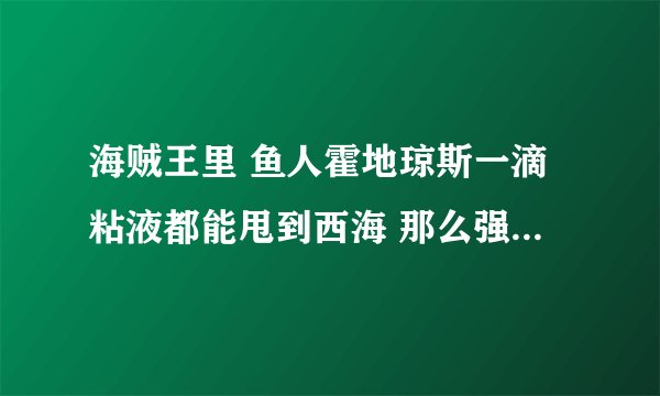 海贼王里 鱼人霍地琼斯一滴粘液都能甩到西海 那么强大为什么撑不下路飞一拳呢