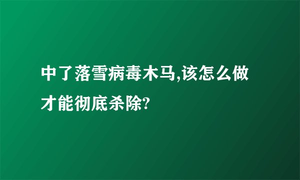 中了落雪病毒木马,该怎么做才能彻底杀除?