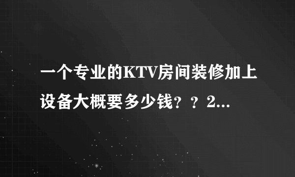 一个专业的KTV房间装修加上设备大概要多少钱？？20平米左右！！求相关或者了解这个行业的大神告知一下！