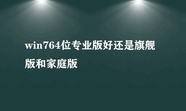 win764位专业版好还是旗舰版和家庭版