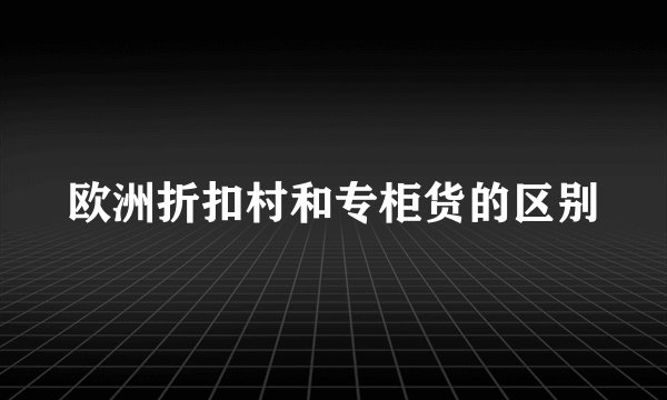 欧洲折扣村和专柜货的区别