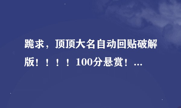 跪求，顶顶大名自动回贴破解版！！！！100分悬赏！！！！！！！！！！！！