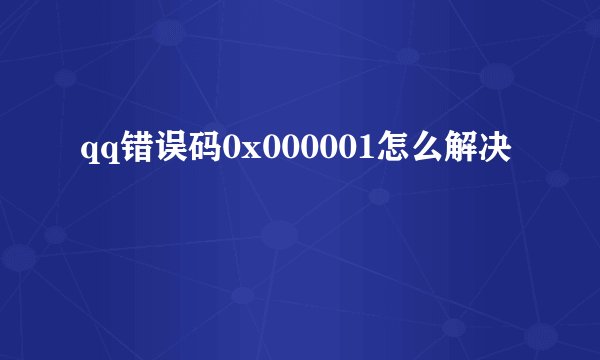qq错误码0x000001怎么解决
