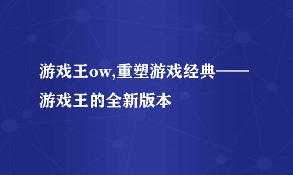 游戏王ow,重塑游戏经典——游戏王的全新版本