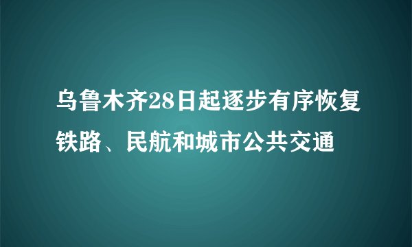 乌鲁木齐28日起逐步有序恢复铁路、民航和城市公共交通
