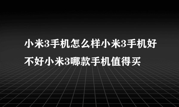 小米3手机怎么样小米3手机好不好小米3哪款手机值得买