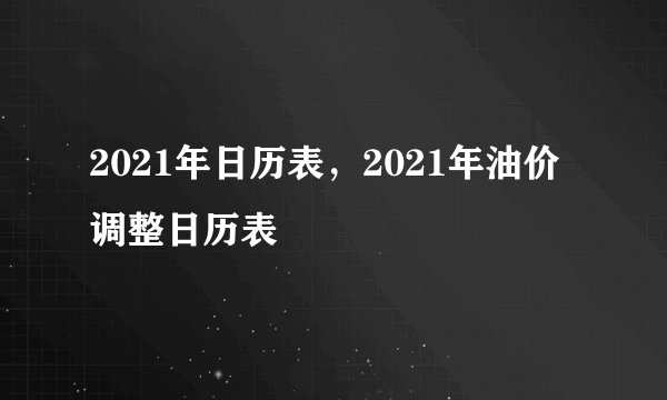 2021年日历表，2021年油价调整日历表
