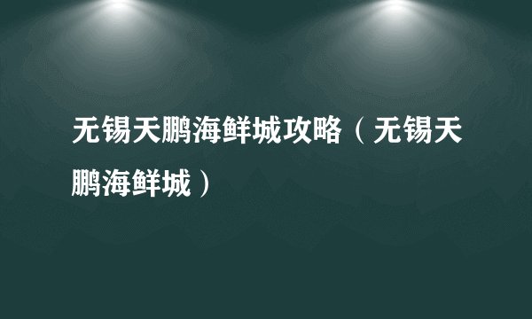 无锡天鹏海鲜城攻略（无锡天鹏海鲜城）