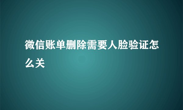 微信账单删除需要人脸验证怎么关