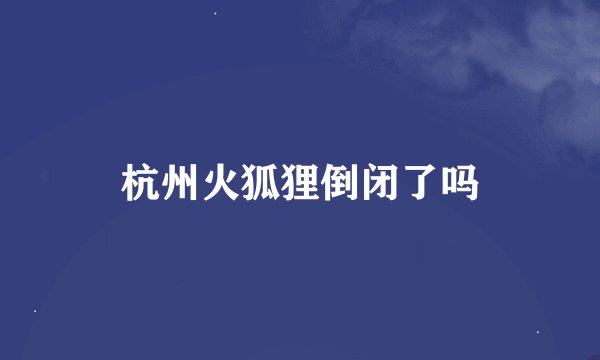 杭州火狐狸倒闭了吗