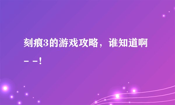 刻痕3的游戏攻略，谁知道啊 - -！