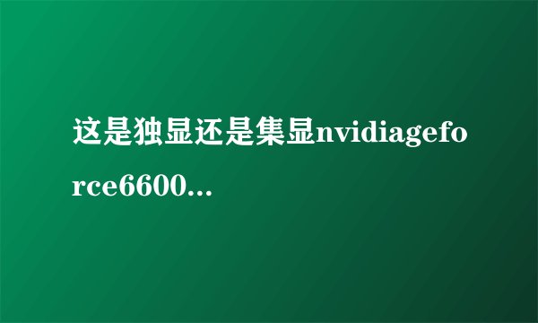 这是独显还是集显nvidiageforce6600,怎么区分?