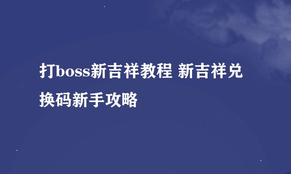 打boss新吉祥教程 新吉祥兑换码新手攻略