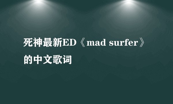 死神最新ED《mad surfer》的中文歌词