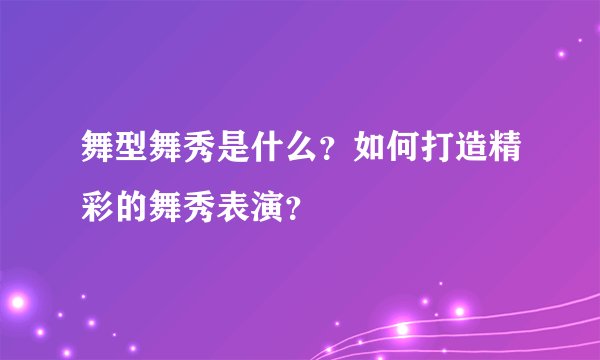 舞型舞秀是什么?如何打造精彩的舞秀表演?
