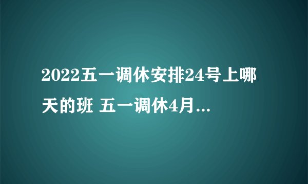2022五一调休安排24号上哪天的班 五一调休4月24日上几号的班